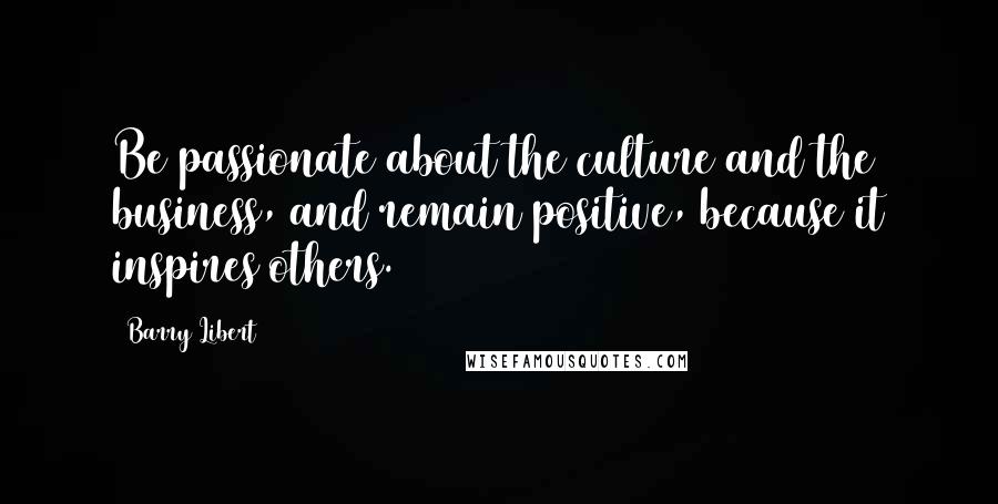 Barry Libert Quotes: Be passionate about the culture and the business, and remain positive, because it inspires others.