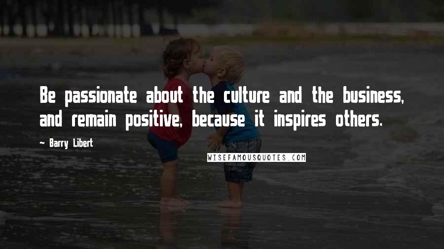 Barry Libert Quotes: Be passionate about the culture and the business, and remain positive, because it inspires others.