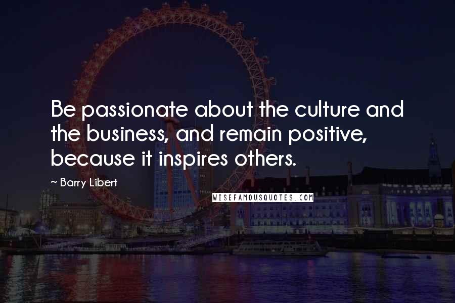 Barry Libert Quotes: Be passionate about the culture and the business, and remain positive, because it inspires others.