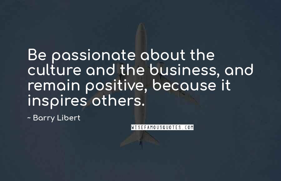 Barry Libert Quotes: Be passionate about the culture and the business, and remain positive, because it inspires others.