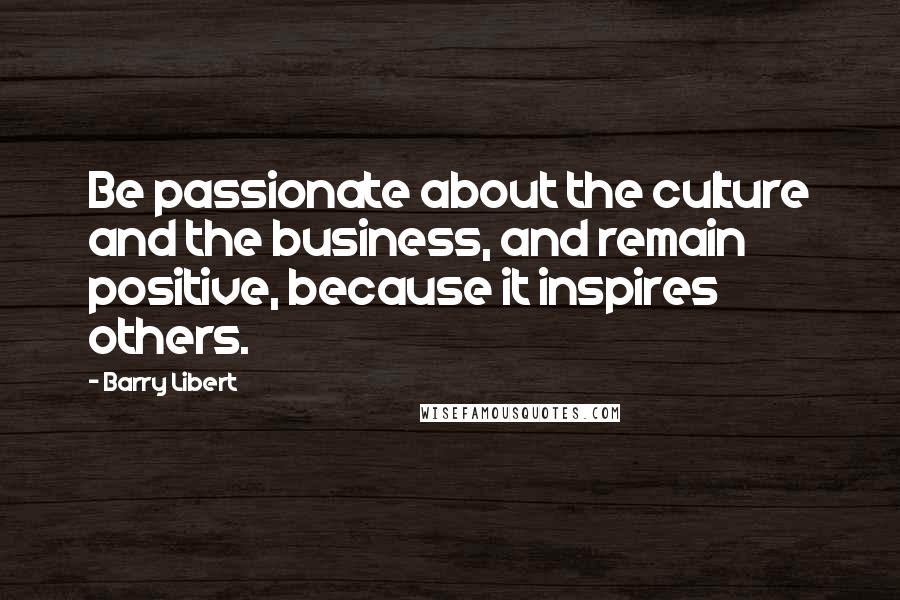 Barry Libert Quotes: Be passionate about the culture and the business, and remain positive, because it inspires others.