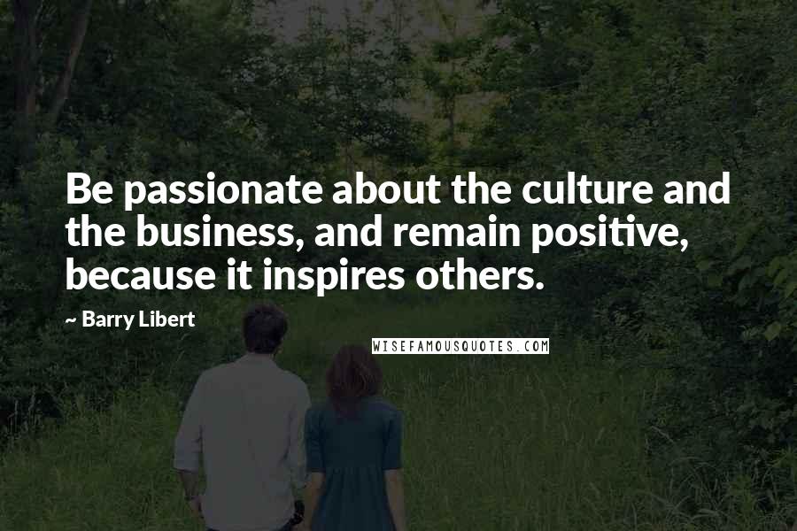 Barry Libert Quotes: Be passionate about the culture and the business, and remain positive, because it inspires others.