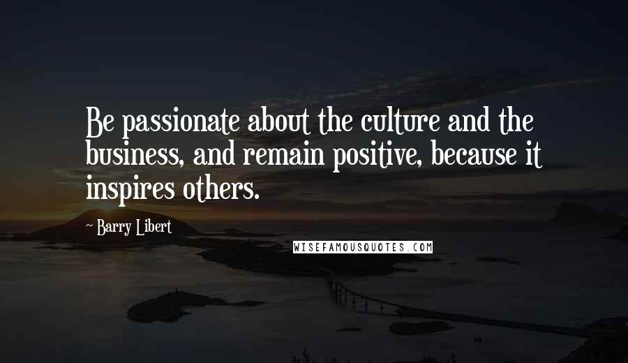 Barry Libert Quotes: Be passionate about the culture and the business, and remain positive, because it inspires others.