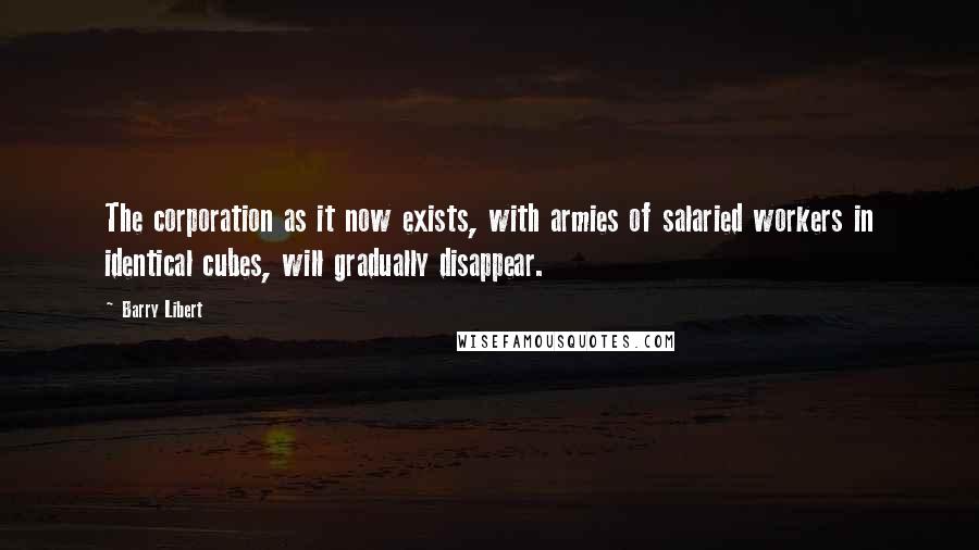Barry Libert Quotes: The corporation as it now exists, with armies of salaried workers in identical cubes, will gradually disappear.