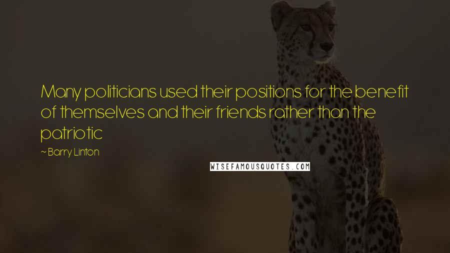 Barry Linton Quotes: Many politicians used their positions for the benefit of themselves and their friends rather than the patriotic