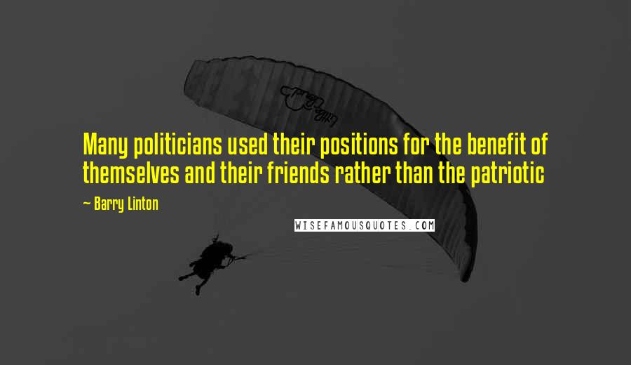 Barry Linton Quotes: Many politicians used their positions for the benefit of themselves and their friends rather than the patriotic
