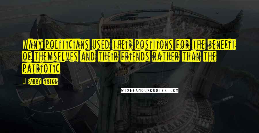 Barry Linton Quotes: Many politicians used their positions for the benefit of themselves and their friends rather than the patriotic
