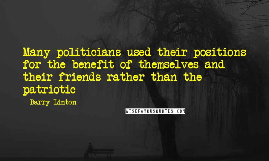 Barry Linton Quotes: Many politicians used their positions for the benefit of themselves and their friends rather than the patriotic