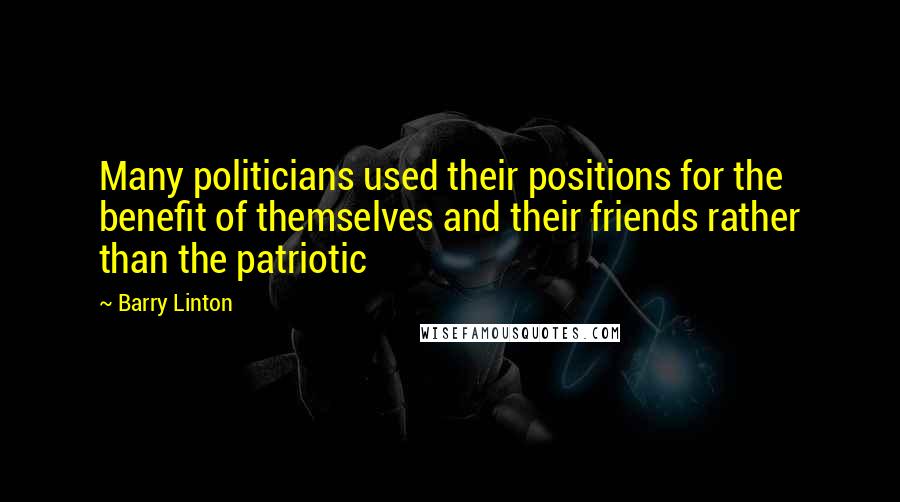 Barry Linton Quotes: Many politicians used their positions for the benefit of themselves and their friends rather than the patriotic