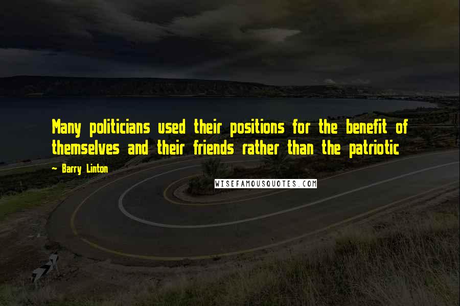 Barry Linton Quotes: Many politicians used their positions for the benefit of themselves and their friends rather than the patriotic