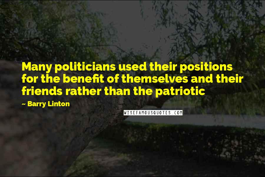 Barry Linton Quotes: Many politicians used their positions for the benefit of themselves and their friends rather than the patriotic