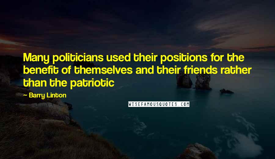 Barry Linton Quotes: Many politicians used their positions for the benefit of themselves and their friends rather than the patriotic