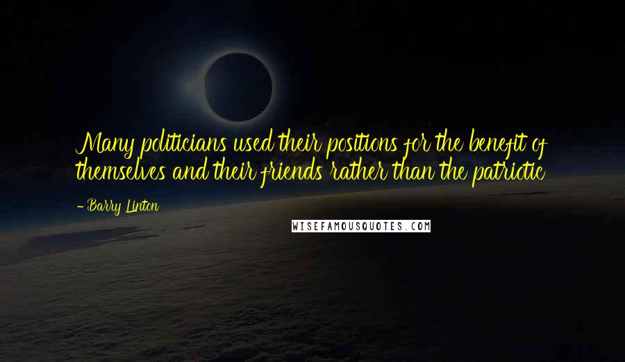 Barry Linton Quotes: Many politicians used their positions for the benefit of themselves and their friends rather than the patriotic