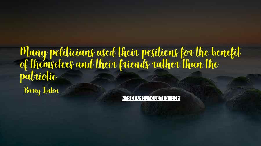 Barry Linton Quotes: Many politicians used their positions for the benefit of themselves and their friends rather than the patriotic