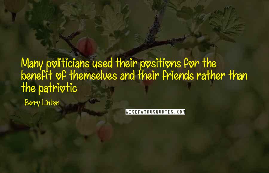 Barry Linton Quotes: Many politicians used their positions for the benefit of themselves and their friends rather than the patriotic