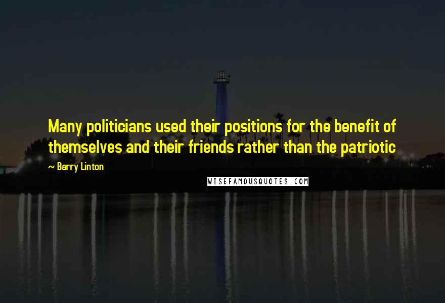 Barry Linton Quotes: Many politicians used their positions for the benefit of themselves and their friends rather than the patriotic