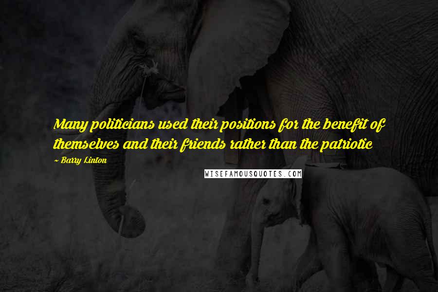 Barry Linton Quotes: Many politicians used their positions for the benefit of themselves and their friends rather than the patriotic