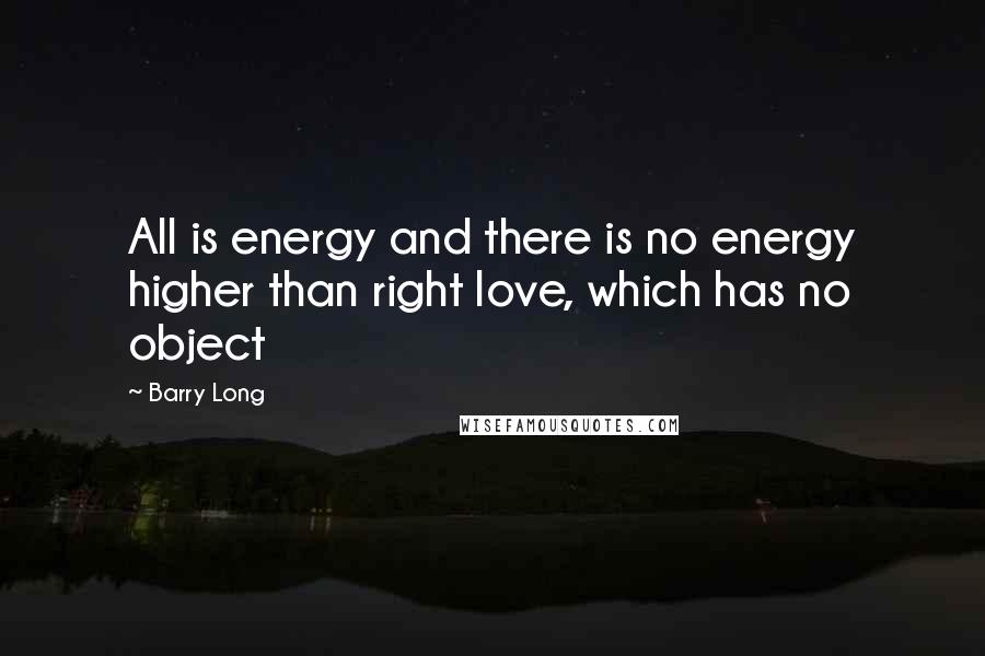 Barry Long Quotes: All is energy and there is no energy higher than right love, which has no object