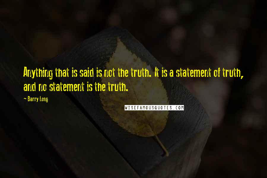 Barry Long Quotes: Anything that is said is not the truth. It is a statement of truth, and no statement is the truth.