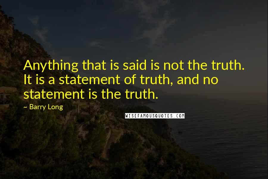 Barry Long Quotes: Anything that is said is not the truth. It is a statement of truth, and no statement is the truth.