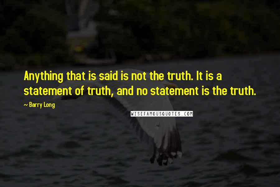 Barry Long Quotes: Anything that is said is not the truth. It is a statement of truth, and no statement is the truth.