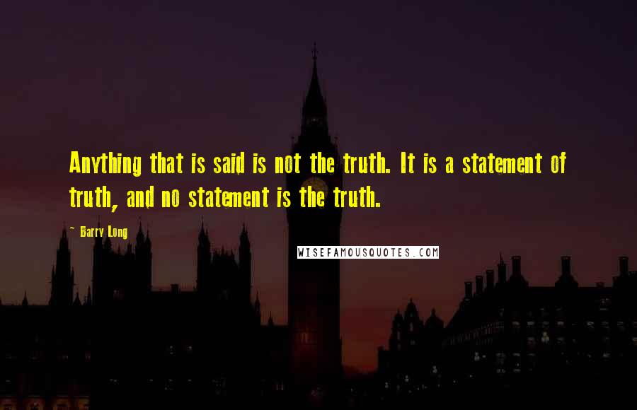 Barry Long Quotes: Anything that is said is not the truth. It is a statement of truth, and no statement is the truth.