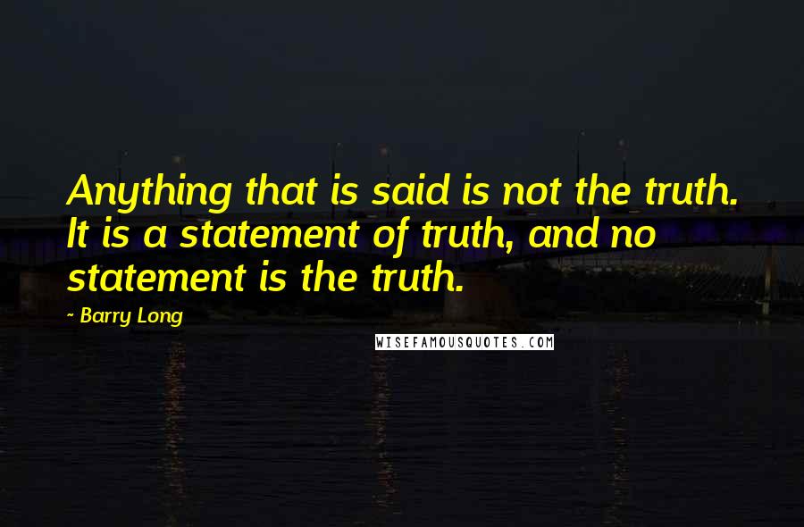 Barry Long Quotes: Anything that is said is not the truth. It is a statement of truth, and no statement is the truth.