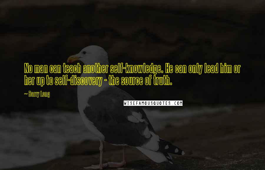 Barry Long Quotes: No man can teach another self-knowledge. He can only lead him or her up to self-discovery - the source of truth.