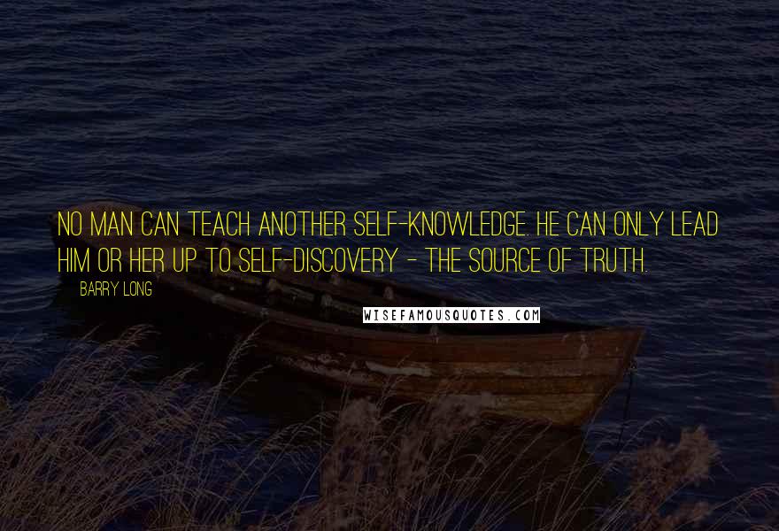 Barry Long Quotes: No man can teach another self-knowledge. He can only lead him or her up to self-discovery - the source of truth.