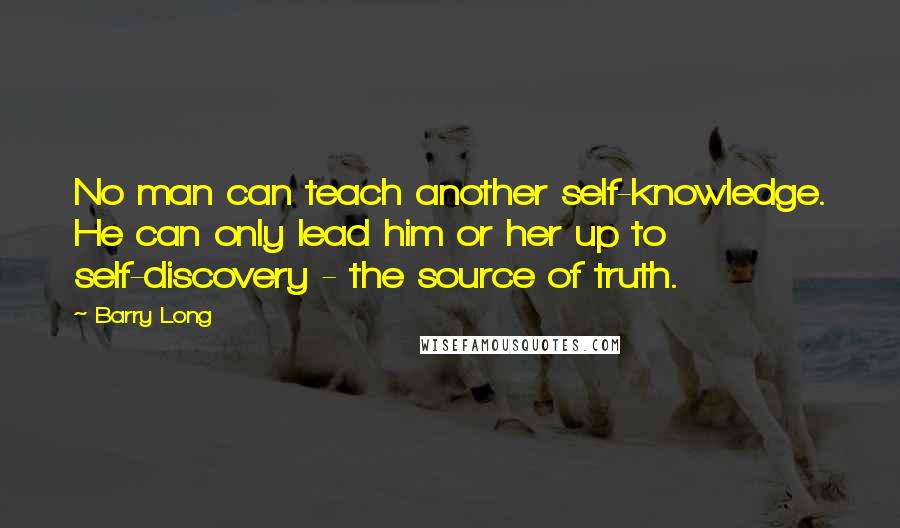 Barry Long Quotes: No man can teach another self-knowledge. He can only lead him or her up to self-discovery - the source of truth.