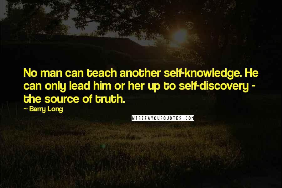 Barry Long Quotes: No man can teach another self-knowledge. He can only lead him or her up to self-discovery - the source of truth.