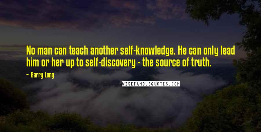 Barry Long Quotes: No man can teach another self-knowledge. He can only lead him or her up to self-discovery - the source of truth.