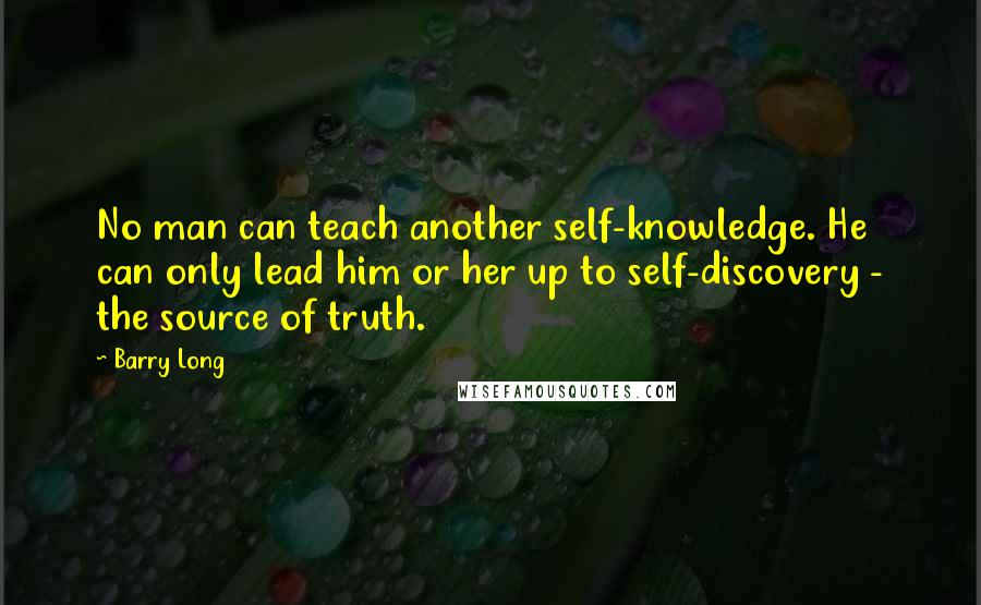 Barry Long Quotes: No man can teach another self-knowledge. He can only lead him or her up to self-discovery - the source of truth.