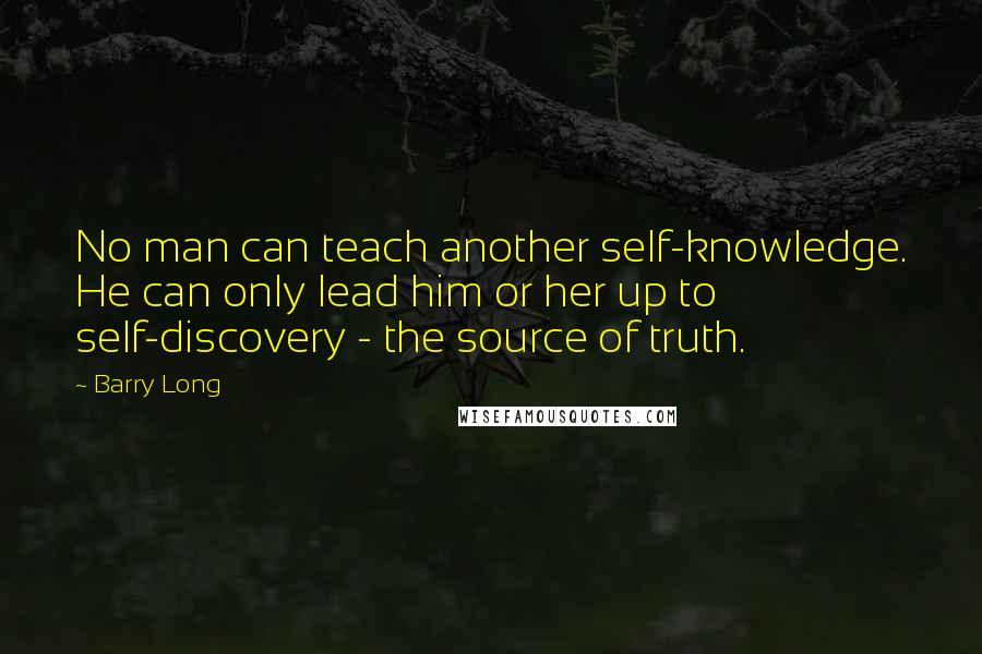 Barry Long Quotes: No man can teach another self-knowledge. He can only lead him or her up to self-discovery - the source of truth.