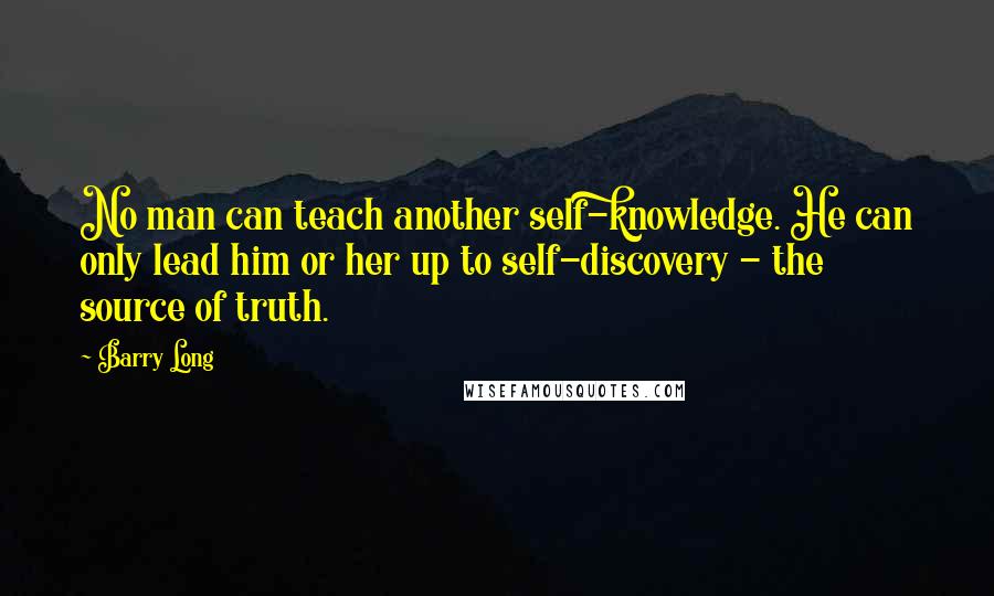 Barry Long Quotes: No man can teach another self-knowledge. He can only lead him or her up to self-discovery - the source of truth.