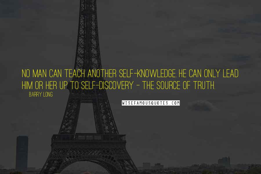 Barry Long Quotes: No man can teach another self-knowledge. He can only lead him or her up to self-discovery - the source of truth.