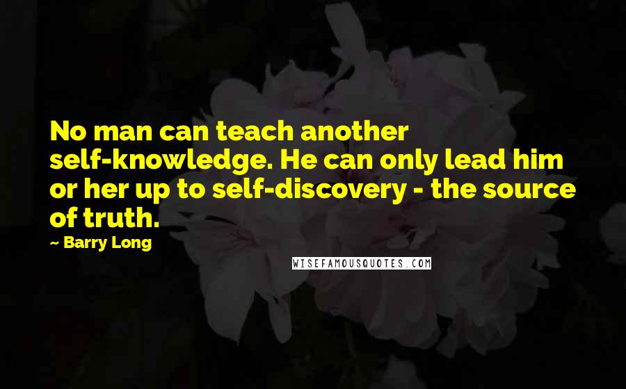 Barry Long Quotes: No man can teach another self-knowledge. He can only lead him or her up to self-discovery - the source of truth.