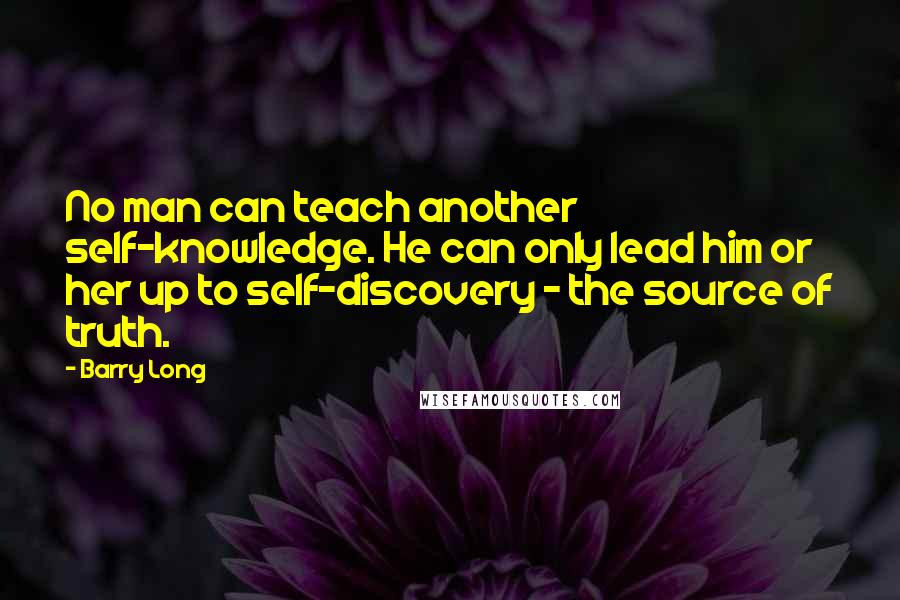 Barry Long Quotes: No man can teach another self-knowledge. He can only lead him or her up to self-discovery - the source of truth.