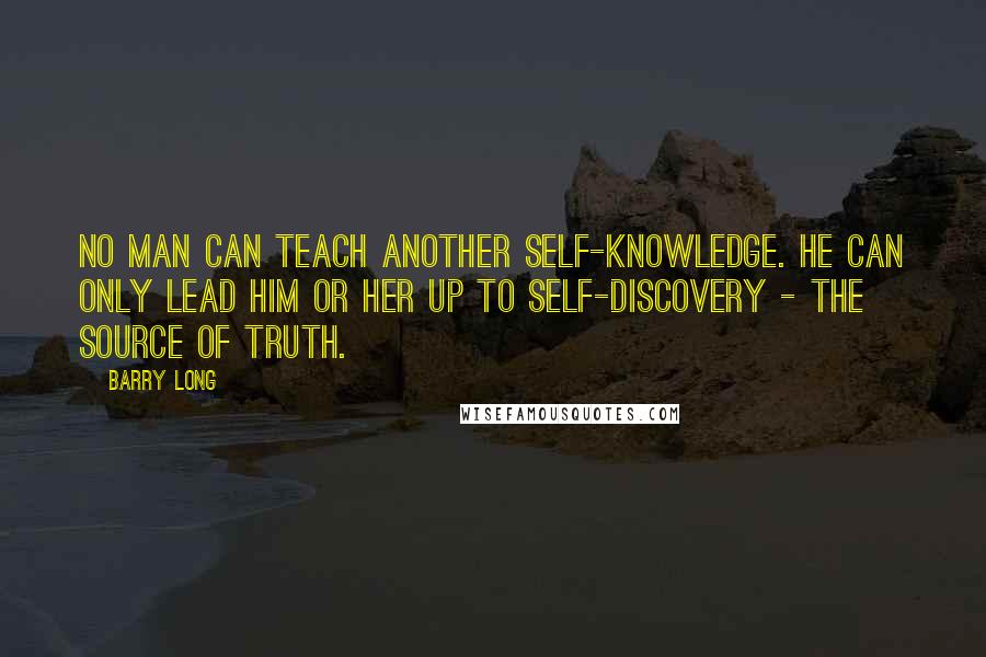 Barry Long Quotes: No man can teach another self-knowledge. He can only lead him or her up to self-discovery - the source of truth.