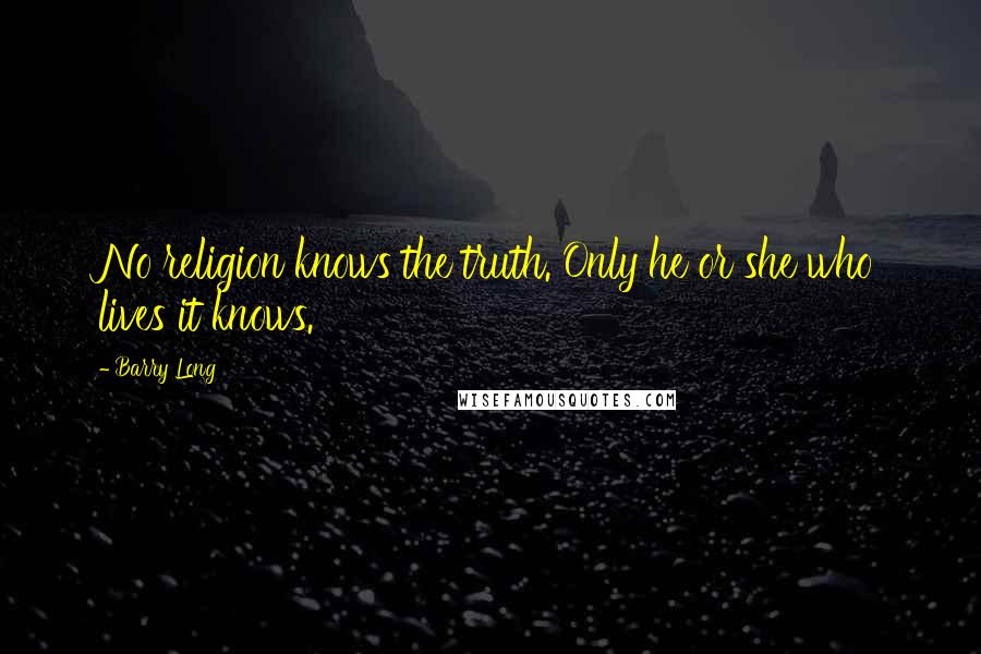 Barry Long Quotes: No religion knows the truth. Only he or she who lives it knows.
