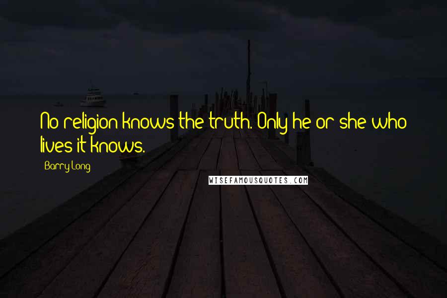 Barry Long Quotes: No religion knows the truth. Only he or she who lives it knows.