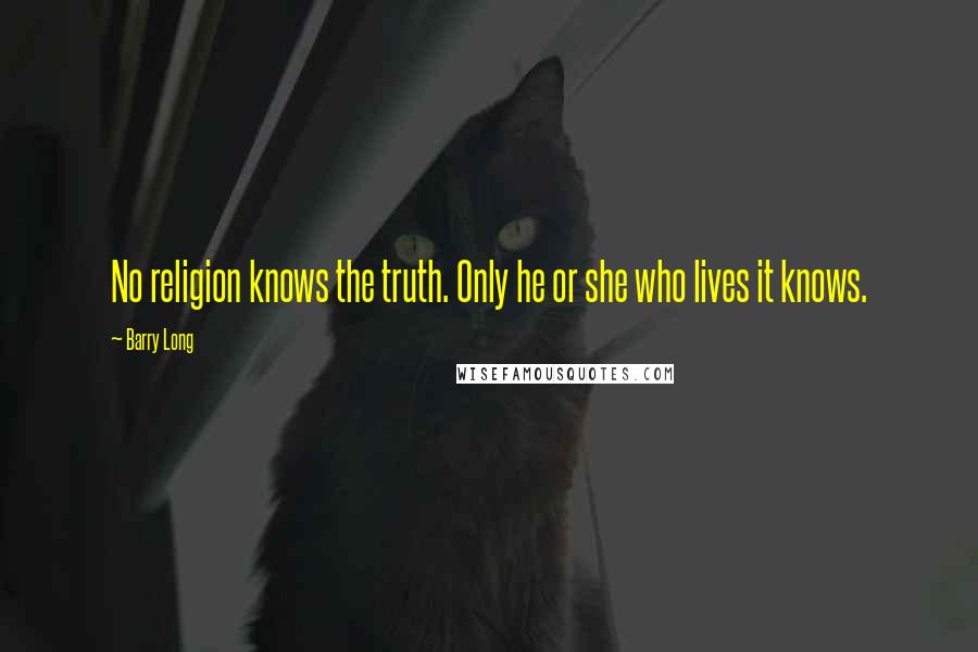 Barry Long Quotes: No religion knows the truth. Only he or she who lives it knows.