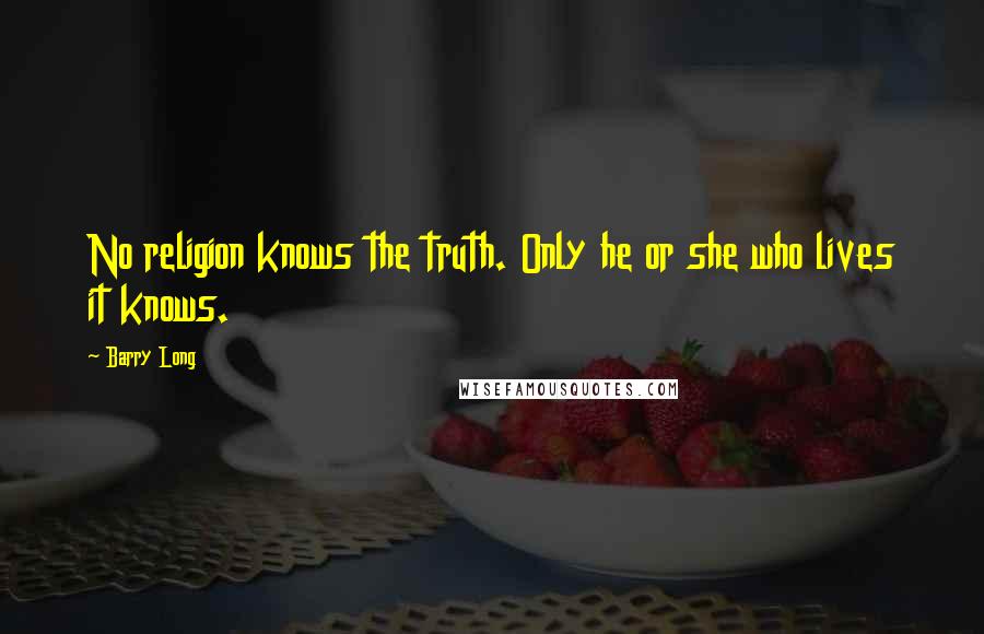 Barry Long Quotes: No religion knows the truth. Only he or she who lives it knows.