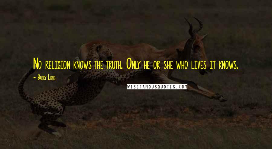 Barry Long Quotes: No religion knows the truth. Only he or she who lives it knows.