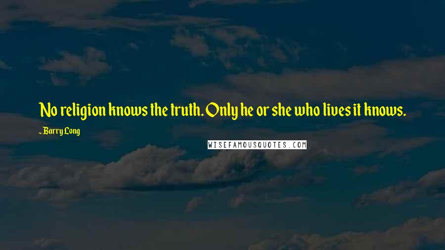 Barry Long Quotes: No religion knows the truth. Only he or she who lives it knows.