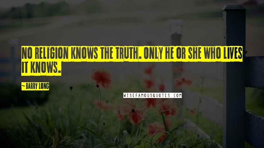 Barry Long Quotes: No religion knows the truth. Only he or she who lives it knows.