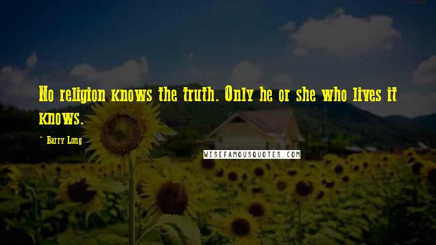Barry Long Quotes: No religion knows the truth. Only he or she who lives it knows.