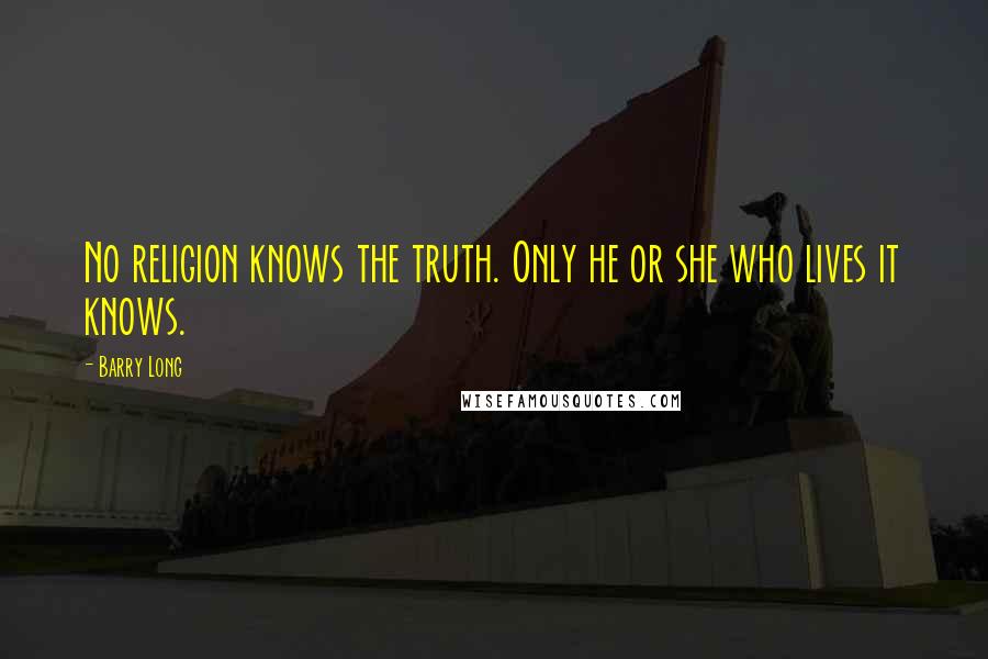 Barry Long Quotes: No religion knows the truth. Only he or she who lives it knows.