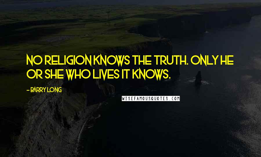 Barry Long Quotes: No religion knows the truth. Only he or she who lives it knows.