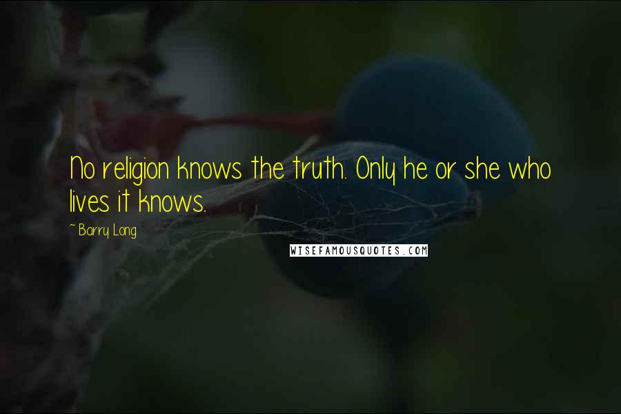 Barry Long Quotes: No religion knows the truth. Only he or she who lives it knows.